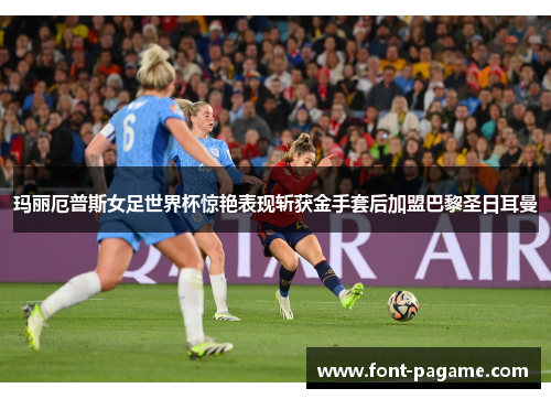 玛丽厄普斯女足世界杯惊艳表现斩获金手套后加盟巴黎圣日耳曼