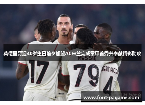 莫德里奇迎40岁生日前夕加盟AC米兰完成意甲首秀并奉献精彩助攻 莫德里奇迎40岁生日前夕加盟AC米兰完成意甲首秀并奉献精彩助攻