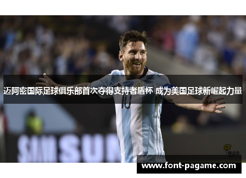 迈阿密国际足球俱乐部首次夺得支持者盾杯 成为美国足球新崛起力量 迈阿密国际足球俱乐部首次夺得支持者盾杯 成为美国足球新崛起力量