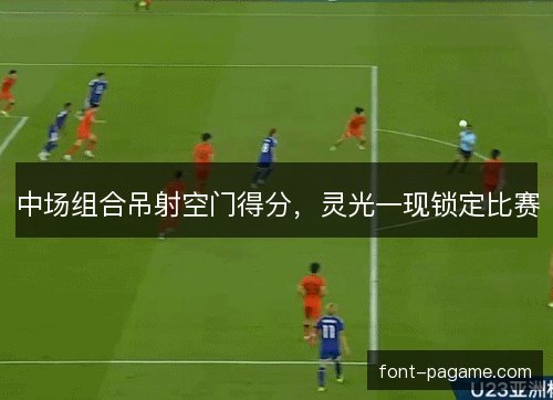 中场组合吊射空门得分,灵光一现锁定比赛 中场组合吊射空门得分,灵光一现锁定比赛