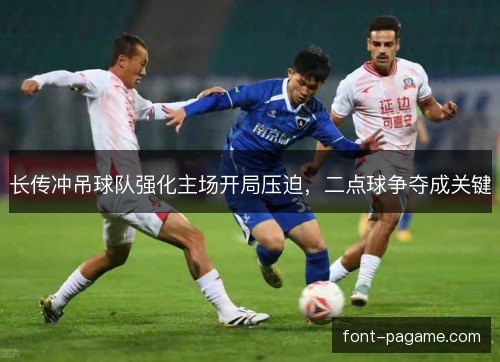 长传冲吊球队强化主场开局压迫，二点球争夺成关键