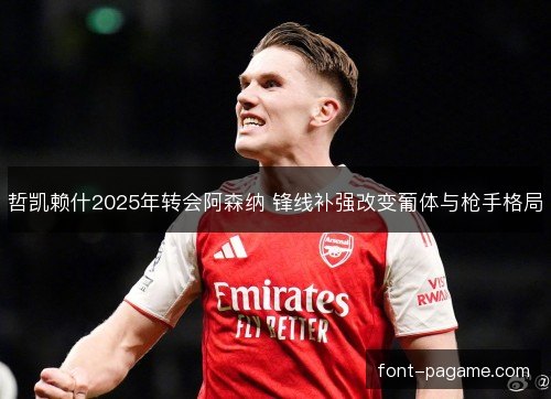 哲凯赖什2025年转会阿森纳 锋线补强改变葡体与枪手格局 哲凯赖什2025年转会阿森纳 锋线补强改变葡体与枪手格局